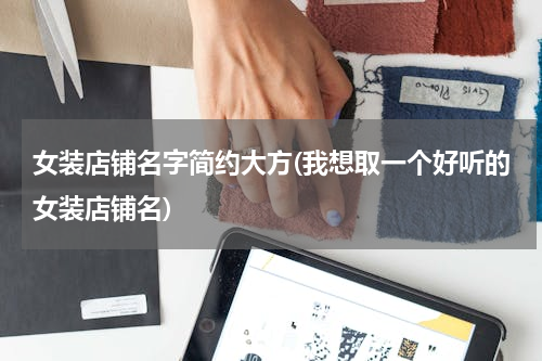女装店铺名字简约大方(我想取一个好听的女装店铺名)