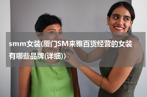 smm女装(厦门SM来雅百货经营的女装有哪些品牌(详细))