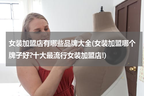 女装加盟店有哪些品牌大全(女装加盟哪个牌子好?十大最流行女装加盟店!)