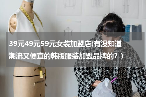 39元49元59元女装加盟店(有没知道潮流又便宜的韩版服装加盟品牌的？)