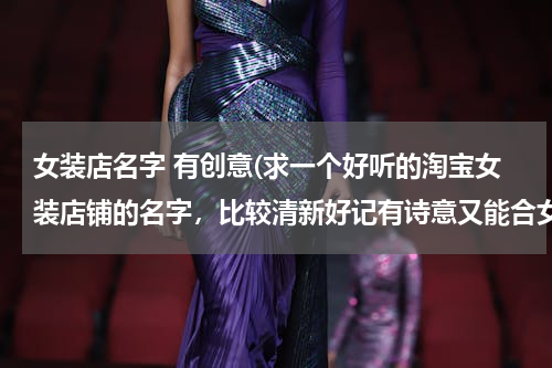 女装店名字 有创意(求一个好听的淘宝女装店铺的名字，比较清新好记有诗意又能合女装的性质)