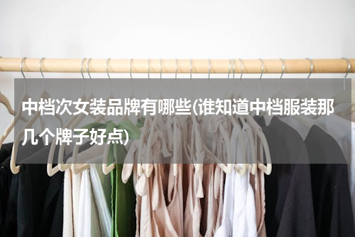 中档次女装品牌有哪些(谁知道中档服装那几个牌子好点)