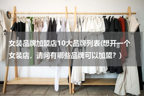 女装品牌加盟店10大品牌列表(想开一个女装店，请问有哪些品牌可以加盟？)