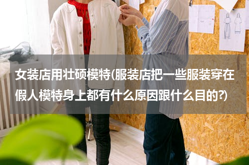 女装店用壮硕模特(服装店把一些服装穿在假人模特身上都有什么原因跟什么目的?)