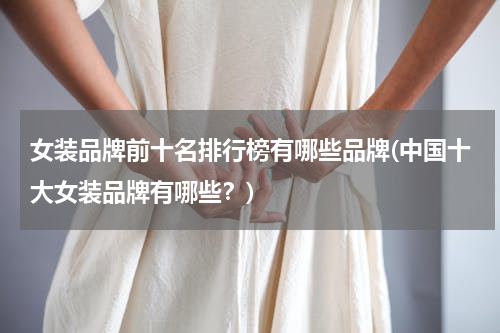 女装品牌前十名排行榜有哪些品牌(中国十大女装品牌有哪些？)