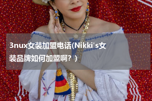 3nux女装加盟电话(Nikki's女装品牌如何加盟啊？)