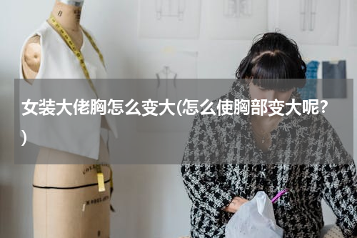 女装大佬胸怎么变大(怎么使胸部变大呢？)