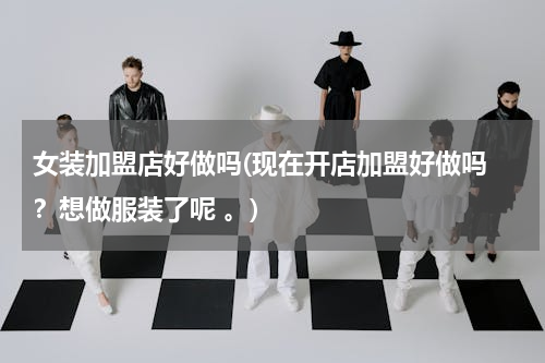 女装加盟店好做吗(现在开店加盟好做吗 ？想做服装了呢 。)