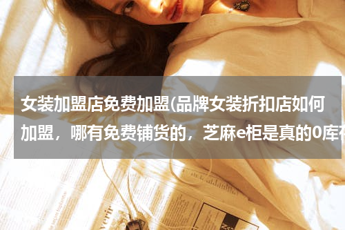 女装加盟店免费加盟(品牌女装折扣店如何加盟，哪有免费铺货的，芝麻e柜是真的0库存，免费铺货吗？)