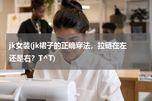 jk女装(jk裙子的正确穿法，拉链在左还是右？T^T)