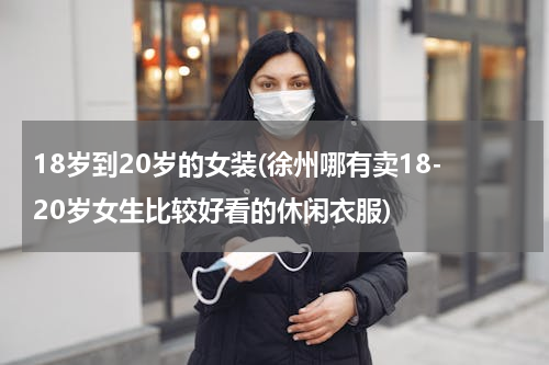 18岁到20岁的女装(徐州哪有卖18-20岁女生比较好看的休闲衣服)
