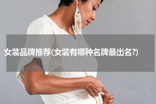 女装品牌推荐(女装有哪种名牌最出名?)