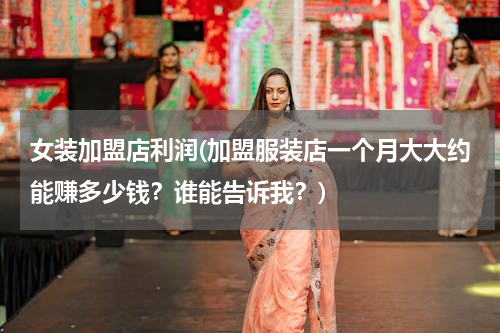 女装加盟店利润(加盟服装店一个月大大约能赚多少钱？谁能告诉我？)