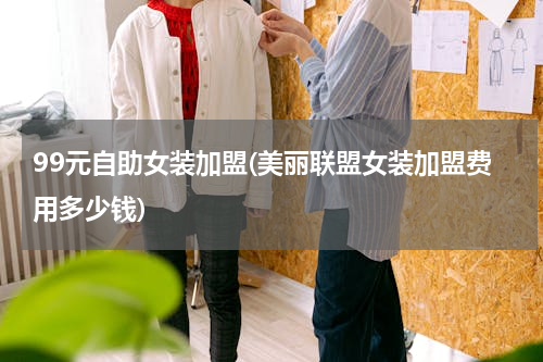 99元自助女装加盟(美丽联盟女装加盟费用多少钱)