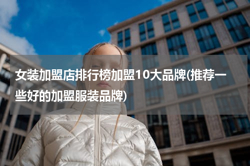 女装加盟店排行榜加盟10大品牌(推荐一些好的加盟服装品牌)