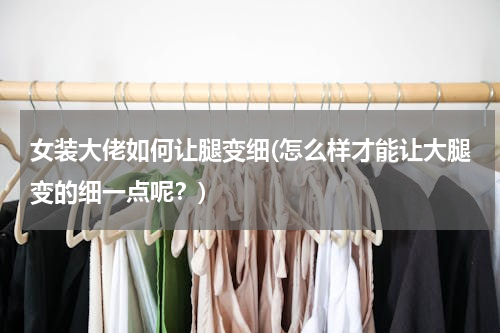 女装大佬如何让腿变细(怎么样才能让大腿变的细一点呢？)