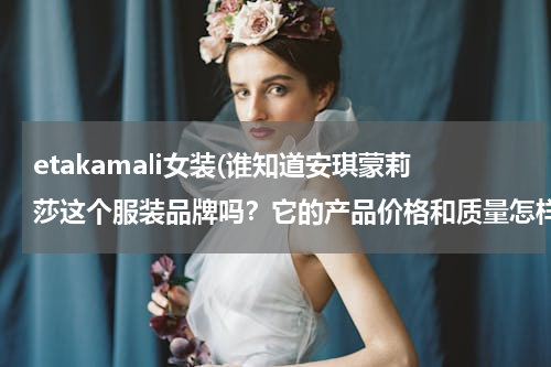 etakamali女装(谁知道安琪蒙莉莎这个服装品牌吗？它的产品价格和质量怎样？)