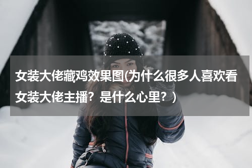 女装大佬藏鸡效果图(为什么很多人喜欢看女装大佬主播？是什么心里？)