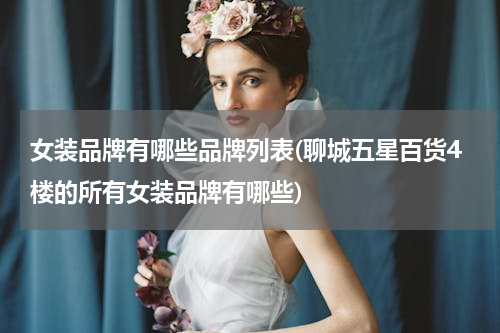 女装品牌有哪些品牌列表(聊城五星百货4楼的所有女装品牌有哪些)