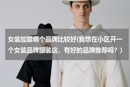 女装加盟哪个品牌比较好(我想在小区开一个女装品牌服装店，有好的品牌推荐吗？)