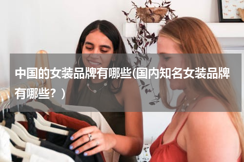中国的女装品牌有哪些(国内知名女装品牌有哪些？)