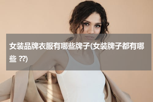 女装品牌衣服有哪些牌子(女装牌子都有哪些 ??)