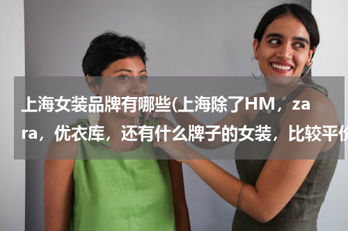 上海女装品牌有哪些(上海除了HM，zara，优衣库，还有什么牌子的女装，比较平价一点的？)