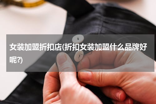 女装加盟折扣店(折扣女装加盟什么品牌好呢?)