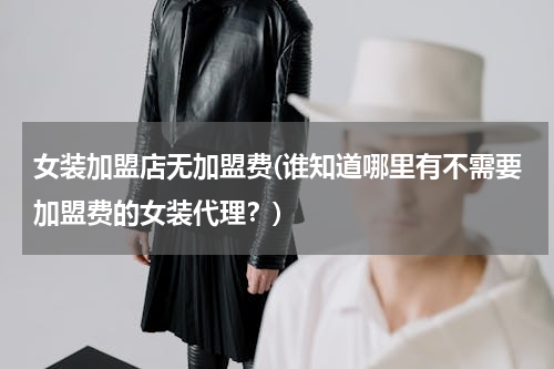女装加盟店无加盟费(谁知道哪里有不需要加盟费的女装代理？)