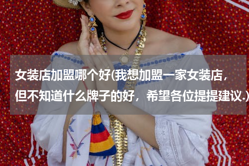 女装店加盟哪个好(我想加盟一家女装店，但不知道什么牌子的好，希望各位提提建议.)