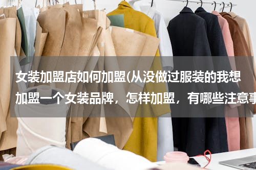 女装加盟店如何加盟(从没做过服装的我想加盟一个女装品牌，怎样加盟，有哪些注意事项。(就是商场里的那种)谢谢帮忙了！)