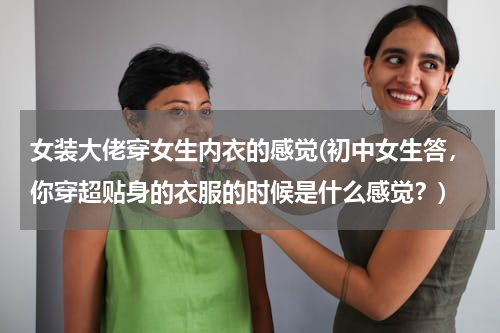 女装大佬穿女生内衣的感觉(初中女生答，你穿超贴身的衣服的时候是什么感觉？)