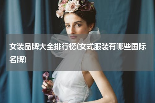 女装品牌大全排行榜(女式服装有哪些国际名牌)