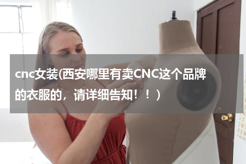cnc女装(西安哪里有卖CNC这个品牌的衣服的，请详细告知！！)