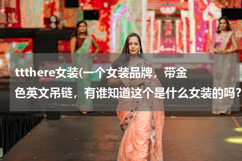 ttthere女装(一个女装品牌，带金色英文吊链，有谁知道这个是什么女装的吗？求图求真相！)