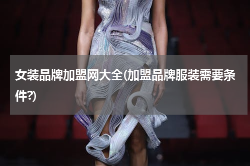 女装品牌加盟网大全(加盟品牌服装需要条件?)