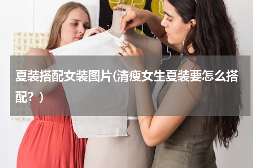 夏装搭配女装图片(清瘦女生夏装要怎么搭配？)