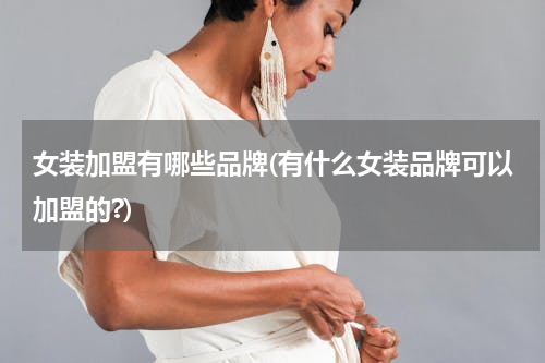 女装加盟有哪些品牌(有什么女装品牌可以加盟的?)
