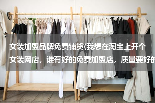女装加盟品牌免费铺货(我想在淘宝上开个女装网店，谁有好的免费加盟店，质量要好的)