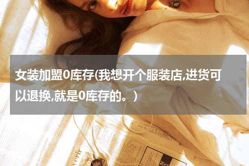 女装加盟0库存(我想开个服装店,进货可以退换,就是0库存的。)