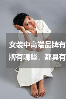 女装中高端品牌有哪些(女士衣服的高档品牌有哪些，都具有怎样的特点？)