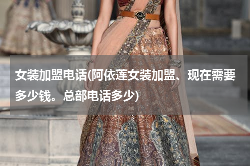 女装加盟电话(阿依莲女装加盟、现在需要多少钱。总部电话多少)