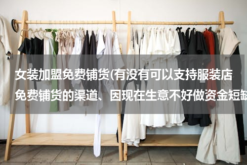 女装加盟免费铺货(有没有可以支持服装店免费铺货的渠道、因现在生意不好做资金短缺、求帮助)