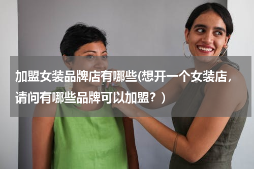 加盟女装品牌店有哪些(想开一个女装店，请问有哪些品牌可以加盟？)