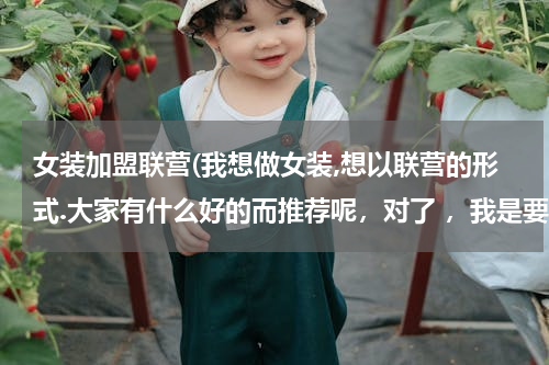 女装加盟联营(我想做女装,想以联营的形式.大家有什么好的而推荐呢，对了 ，我是要在福建宁德做女装？？？)