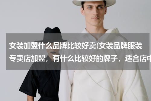 女装加盟什么品牌比较好卖(女装品牌服装专卖店加盟，有什么比较好的牌子，适合店中店销售。)