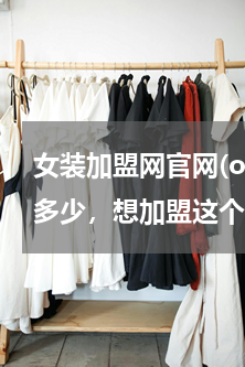 女装加盟网官网(obbo女装官网网址是多少，想加盟这个品牌的服装，一般加盟费是多少了，大概需要多少资金)