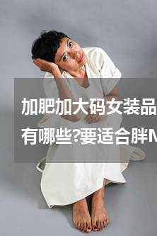 加肥加大码女装品牌有哪些(大码女装品牌有哪些?要适合胖MM穿的)