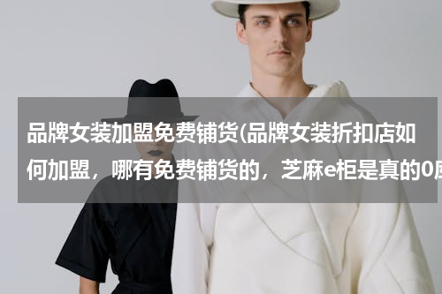 品牌女装加盟免费铺货(品牌女装折扣店如何加盟，哪有免费铺货的，芝麻e柜是真的0库存，免费铺货吗？)
