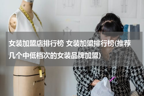 女装加盟店排行榜 女装加盟排行榜(推荐几个中低档次的女装品牌加盟)